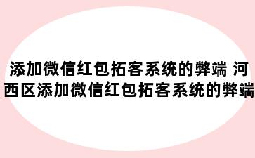 添加微信红包拓客系统的弊端 河西区添加微信红包拓客系统的弊端有哪些
